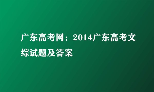 广东高考网:2014广东高考文综试题及答案