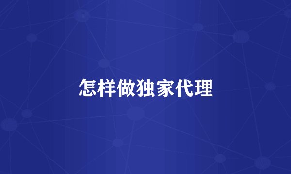 怎样做独家代理