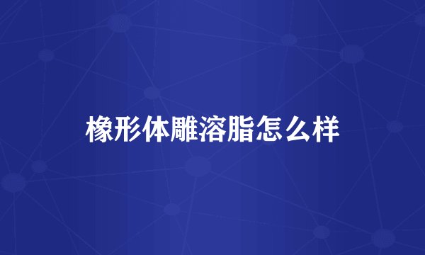 橡形体雕溶脂怎么样