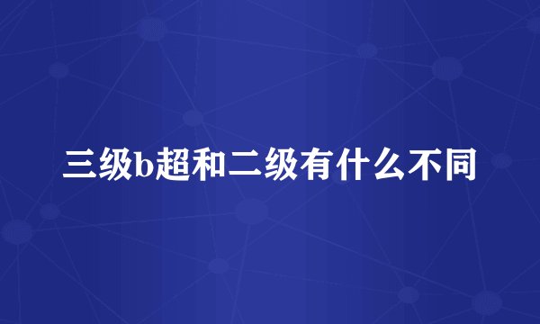三级b超和二级有什么不同