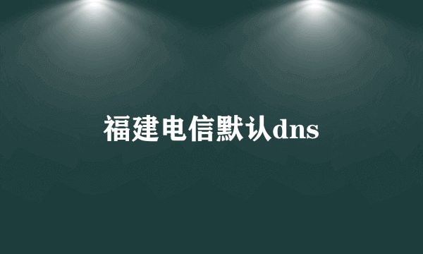 福建电信默认dns