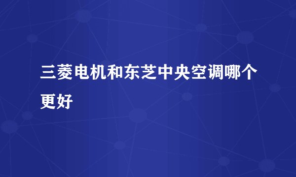 三菱电机和东芝中央空调哪个更好