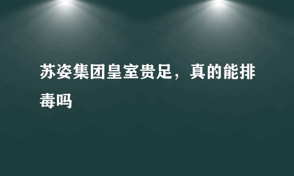 苏姿集团皇室贵足，真的能排毒吗