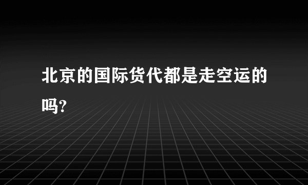 北京的国际货代都是走空运的吗?