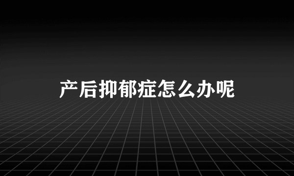 产后抑郁症怎么办呢