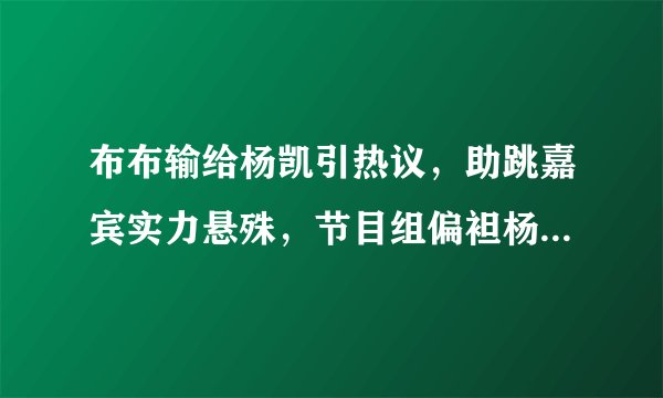 布布输给杨凯引热议，助跳嘉宾实力悬殊，节目组偏袒杨凯太明显