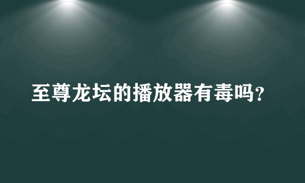 至尊龙坛的播放器有毒吗？