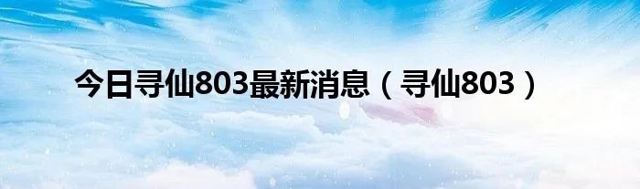 今日寻仙803最新消息（寻仙803）