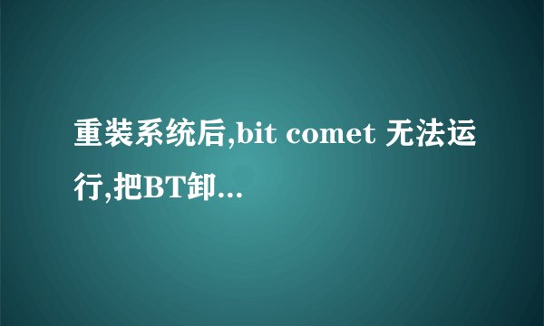 重装系统后,bit comet 无法运行,把BT卸载后重装也没有用