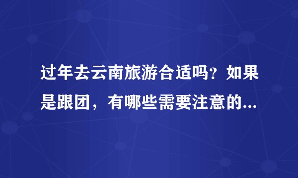 过年去云南旅游合适吗？如果是跟团，有哪些需要注意的呢？自己还要准备什么呢？