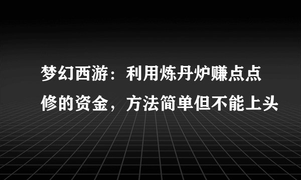 梦幻西游:利用炼丹炉赚点点修的资金,方法简单但不能上头