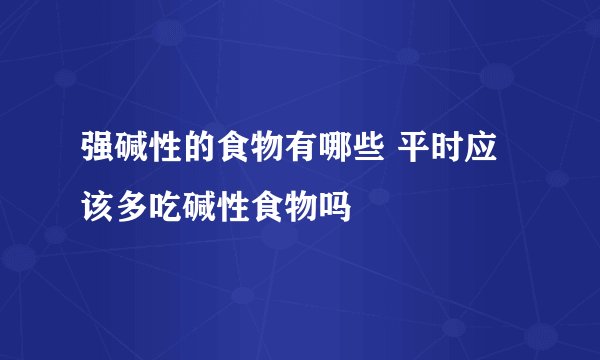 强碱性的食物有哪些 平时应该多吃碱性食物吗