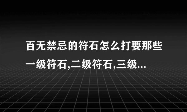 百无禁忌的符石怎么打要那些一级符石,二级符石,三级符石.各级符石的颜色要什么,先打什么在打什么,请详解.