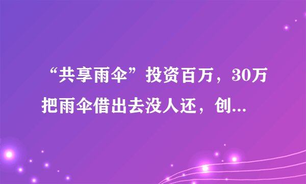 “共享雨伞”投资百万，30万把雨伞借出去没人还，创始人却非常高兴