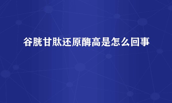 谷胱甘肽还原酶高是怎么回事