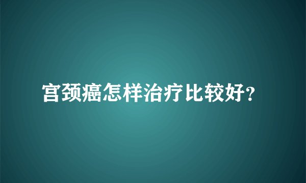 宫颈癌怎样治疗比较好？