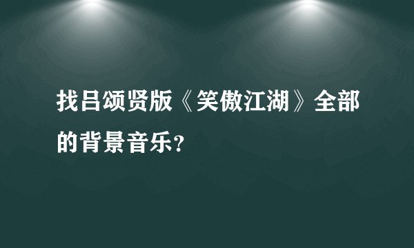 找吕颂贤版《笑傲江湖》全部的背景音乐?