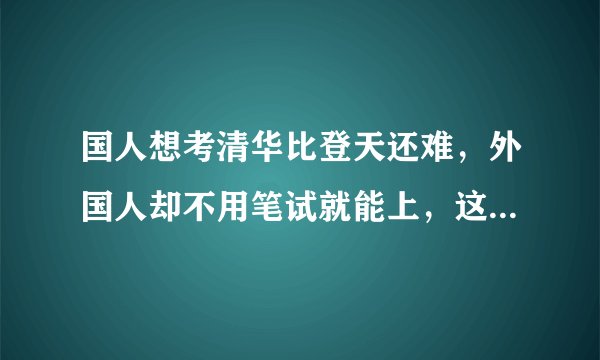 国人想考清华比登天还难，外国人却不用笔试就能上，这是否公平？