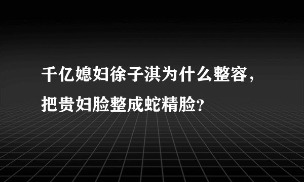 千亿媳妇徐子淇为什么整容,把贵妇脸整成蛇精脸?