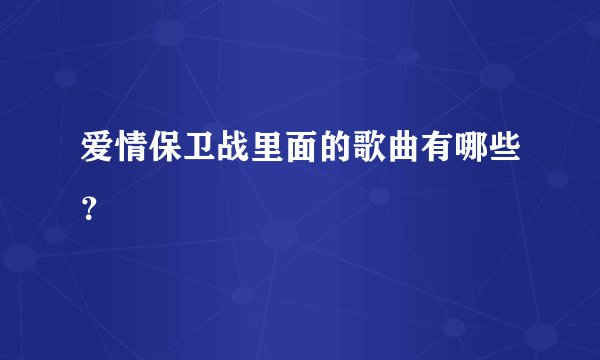 爱情保卫战里面的歌曲有哪些？