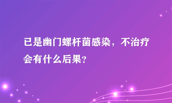已是幽门螺杆菌感染，不治疗会有什么后果？