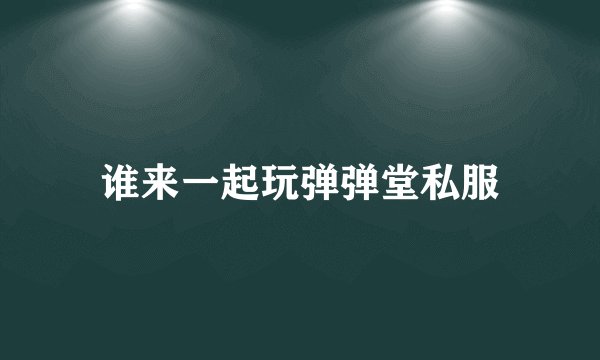 谁来一起玩弹弹堂私服