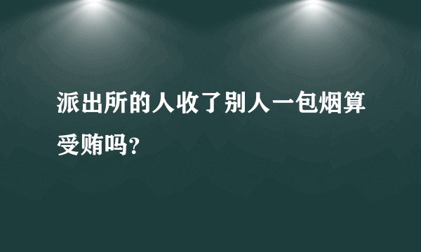 派出所的人收了别人一包烟算受贿吗？
