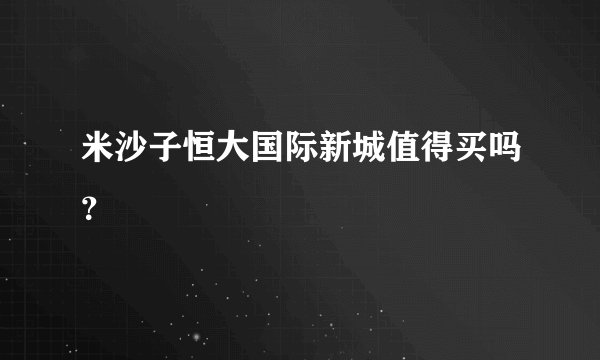 米沙子恒大国际新城值得买吗？