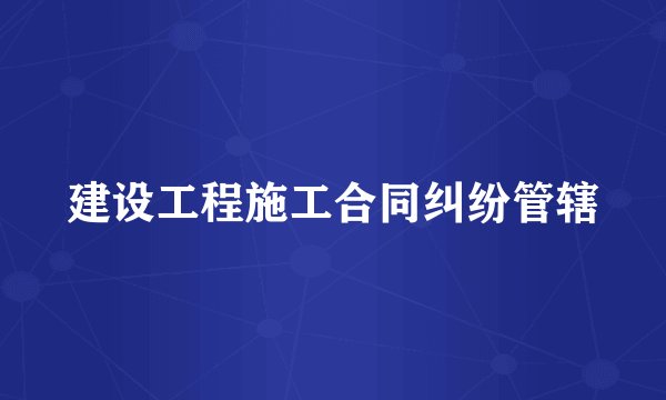 建设工程施工合同纠纷管辖