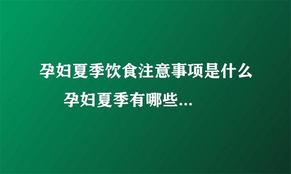 孕妇夏季饮食注意事项是什么     孕妇夏季有哪些开胃食谱