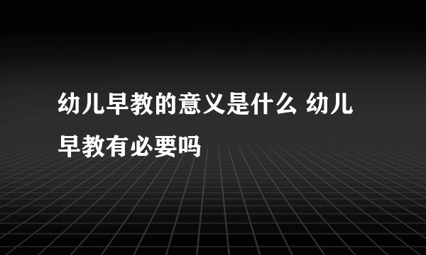 幼儿早教的意义是什么 幼儿早教有必要吗