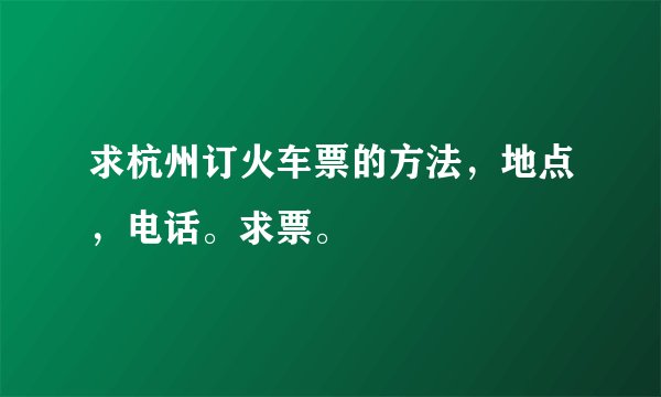 求杭州订火车票的方法，地点，电话。求票。
