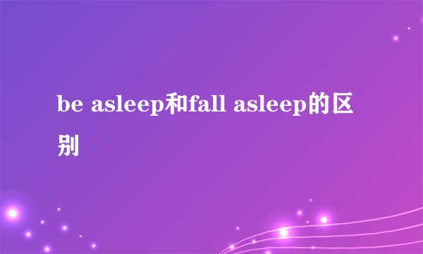 be asleep和fall asleep的区别