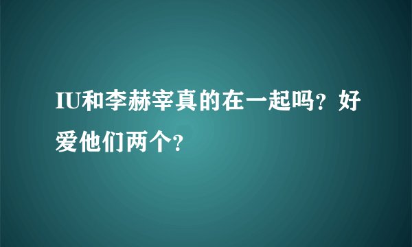IU和李赫宰真的在一起吗？好爱他们两个？