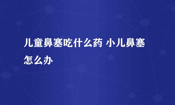 儿童鼻塞吃什么药 小儿鼻塞怎么办