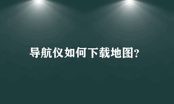 导航仪如何下载地图？