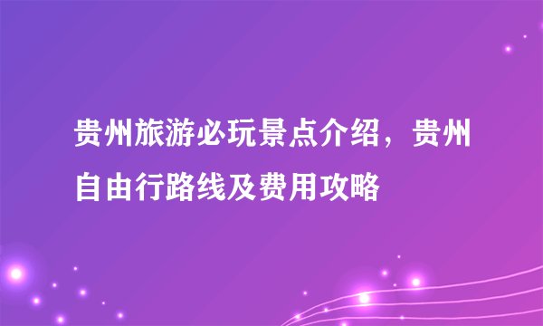 贵州旅游必玩景点介绍，贵州自由行路线及费用攻略