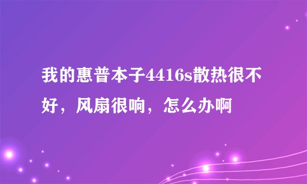 我的惠普本子4416s散热很不好，风扇很响，怎么办啊