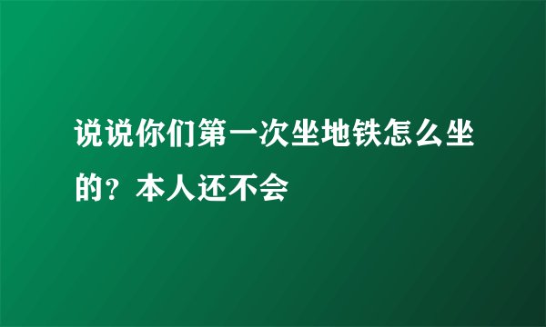 说说你们第一次坐地铁怎么坐的？本人还不会