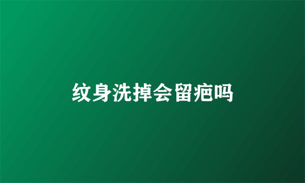 纹身洗掉会留疤吗