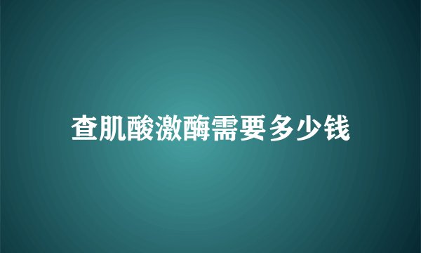 查肌酸激酶需要多少钱