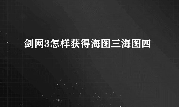 剑网3怎样获得海图三海图四