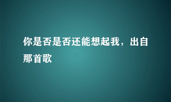 你是否是否还能想起我，出自那首歌