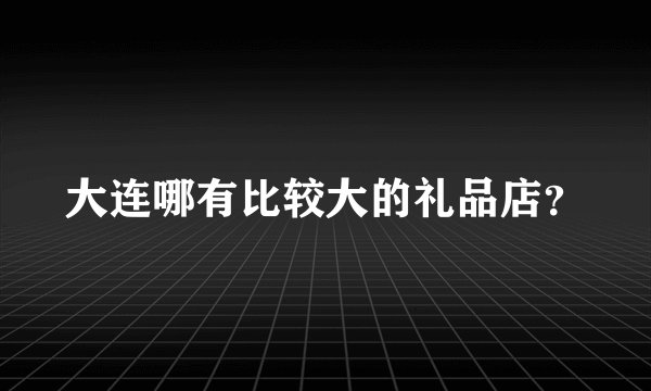 大连哪有比较大的礼品店？