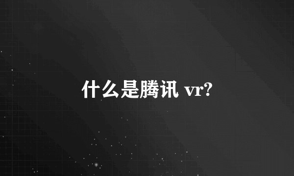 什么是腾讯 vr?