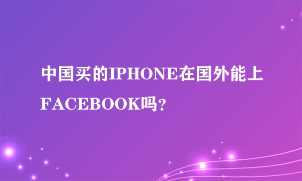 中国买的IPHONE在国外能上FACEBOOK吗？
