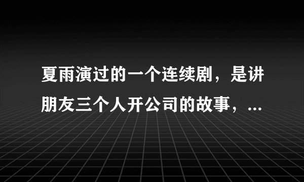 夏雨演过的一个连续剧，是讲朋友三个人开公司的故事，叫什么名字?