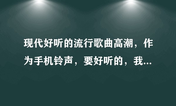 现代好听的流行歌曲高潮，作为手机铃声，要好听的，我是女生，我追加哦！