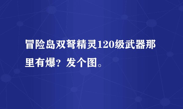冒险岛双弩精灵120级武器那里有爆？发个图。