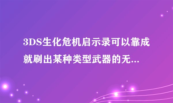 3DS生化危机启示录可以靠成就刷出某种类型武器的无线子弹吗？